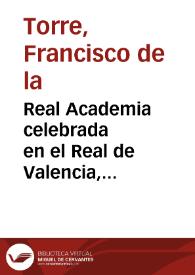 Real Academia celebrada en el Real de Valencia, palacio de las S.S.CC.M.M. de los S.S. Reyes de Aragon ... a los años de Carlos segundo... | Biblioteca Virtual Miguel de Cervantes