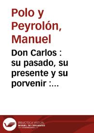 Don Carlos : su pasado, su presente y su porvenir : bosquejo crítico-biográfico  | Biblioteca Virtual Miguel de Cervantes