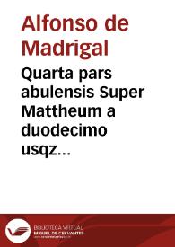 Quarta pars abulensis Super Mattheum a duodecimo usqz ad decimumseptimum capitulum inclusive | Biblioteca Virtual Miguel de Cervantes