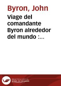 Viage del comandante Byron alrededor del mundo : hecho... de orden del Almirantazgo de Inglaterra : en el qual se da noticia de varios paises de las costumbres de sus habitantes...