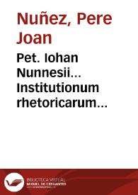 Pet. Iohan Nunnesii... Institutionum rhetoricarum libri quinque .. | Biblioteca Virtual Miguel de Cervantes