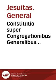 Constitutio super Congregationibus Generalibus Clericorum Regularium Societatis Iesu  | Biblioteca Virtual Miguel de Cervantes