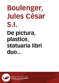 De pictura, plastice, statuaria libri duo... / Iulio Caesare Bulengero | Biblioteca Virtual Miguel de Cervantes