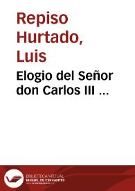 Elogio del Señor don Carlos III ... / por don Luis Repiso Hurtado ... | Biblioteca Virtual Miguel de Cervantes