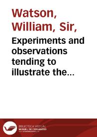 Experiments and observations tending to illustrate the nature and properties of electricity : in one letter to Martin Folkes, Esq, President, and two to the Royal Society / by William Watson ... | Biblioteca Virtual Miguel de Cervantes