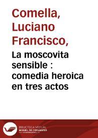 La moscovita sensible : comedia heroica en tres actos / por Don Luciano Francisco Comella  | Biblioteca Virtual Miguel de Cervantes
