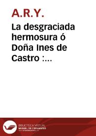 La desgraciada hermosura ó Doña Ines de Castro : tragedia en cinco actos / sacada de su mas veridico suceso P.D.A.R.Y.  | Biblioteca Virtual Miguel de Cervantes