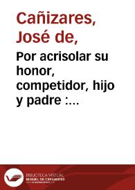 Por acrisolar su honor, competidor, hijo y padre : comedia famosa / de don Joseph de Cañizares . | Biblioteca Virtual Miguel de Cervantes