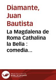 La Magdalena de Roma Cathalina la Bella : comedia famosa / de Don Juan Bautista Diamante | Biblioteca Virtual Miguel de Cervantes