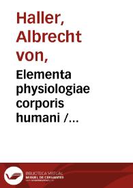 Elementa physiologiae corporis humani / auctore Alberto v. Haller... ; tomus primus, fibra. vasa. circuitus sanguinis cor.   | Biblioteca Virtual Miguel de Cervantes