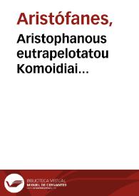 Aristophanous eutrapelotatou Komoidiai endeka. = Aristophanis facetissimi Comoediae undecim. : Ploutos, Nephelai, Batrachoi, Hippeis, Acharneis, Sphekes, Ornithes, Eirene, Ekklesiazousai, Thesmophoriazousai, Lysistrate. = Plutus, Nebulae, Ranae, Equites, Acharnes, Vespae, Aues, Pax, Concionantes, Cereris sacra celebrantes, Lysistrate. | Biblioteca Virtual Miguel de Cervantes
