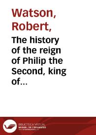 The history of the reign of Philip the Second, king of Spain : in two volumes ; vol. I [-II] / by Robert Watson ... | Biblioteca Virtual Miguel de Cervantes