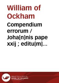 Compendium errorum / Joha[n]nis pape xxij ; editu[m] et compilatum a fratre Guillermo Ockam | Biblioteca Virtual Miguel de Cervantes