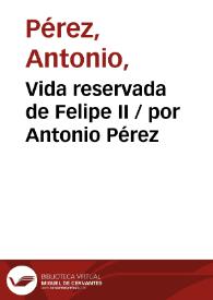 Vida reservada de Felipe II / por Antonio Pérez | Biblioteca Virtual Miguel de Cervantes