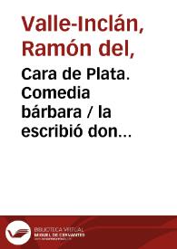 Cara de Plata. Comedia bárbara  / la escribió don Ramón del Valle Inclán | Biblioteca Virtual Miguel de Cervantes