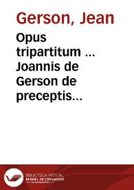Opus tripartitum ... Joannis de Gerson de preceptis decalogi, de confessione, et arte bene morie[n]di.