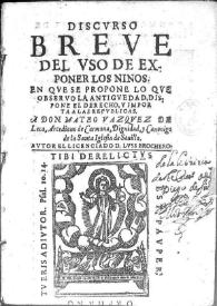 Discurso breve del uso de exponer los ninos [sic] : en que se propone lo que observo la antiguedad, dispone el derecho, y importa a las republicas...