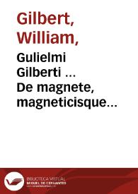 Gulielmi Gilberti ... De magnete, magneticisque corporibus, et de magno magnete tellure : physiologia noua plurimis et argumentis, et experimentis demonstrata.