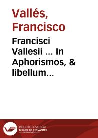 Francisci Vallesii ... In Aphorismos, & libellum de alimento Hippocratis, commentaria.