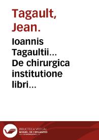 Ioannis Tagaultii... De chirurgica institutione libri quinque : His accedit sextus liber De materia chirurgica