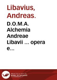 D.O.M.A. Alchemia Andreae Libavii ... opera e dispersis passim optimorum autorum ... : sunt etiam in Chymicis eiusdem D. Libavii epistolis ... ;...