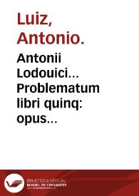 Antonii Lodouici... Problematum libri quinq : opus absolutu[m], & facu[n]du[m], & uarium, multijugaque eruditione refertissmum [sic]