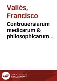 Controuersiarum medicarum & philosophicarum Francisci Vallesii ... editio secunda, ab eodem autore recognita & aucta...