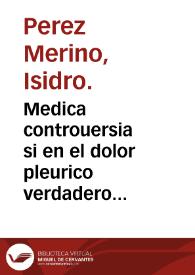 Medica controuersia si en el dolor pleurico verdadero intenso y agudo complicado co[n] diminuta o supressa menstrua purgacion se aya de sangrar el...