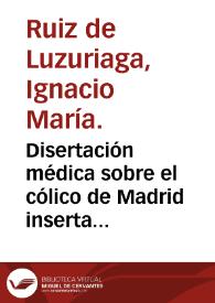 Disertación médica sobre el cólico de Madrid inserta en las Memorias de la Real Academia Médica de Madrid y publicada separadamente de orden de la...