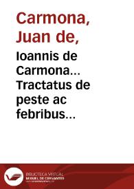 Ioannis de Carmona... Tractatus de peste ac febribus cum puncticulis vulgo tauardillo...