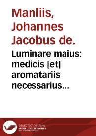 Luminare maius : medicis [et] aromatariis necessarius ; Lumen apothecarioru[m] admodu[m] vtilis ; item Thesaurus aromatoriorum non minus vtilis q[uam] necessarius...