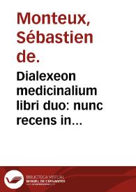 Dialexeon medicinalium libri duo : nunc recens in lucem prolati ; adiectus est de his que ad rationalis medici disciplinam, munus, laudes, consilia...