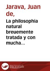 La philosophia natural breuemente tratada y con mucha diligencia copilada de Aristoteles, Plinio, Platon y otros graues autores por industria de...