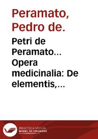 Petri de Peramato... Opera medicinalia : De elementis, De humoribus, De temperamentis : alia insuper vtilissima traduntur opera quae nouo titulo & libri principio comprehenduntur.