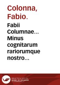 Fabii Columnae... Minus cognitarum rariorumque nostro coelo orientium stirpium Ekphrasic : qua non pauce ab antiquioribus Theophrasto, Dioscoride,...