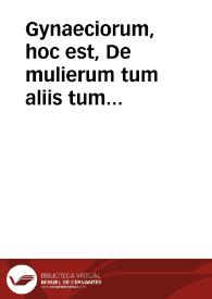 Gynaeciorum, hoc est, De mulierum tum aliis tum grauidarum, parientum & puerperarum affectibus & morbis, libri veterum ac recentiorum...