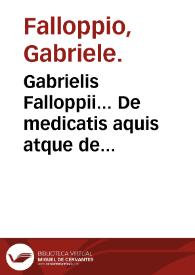 Gabrielis Falloppii... De medicatis aquis atque de fossilibus tractatus pulcherrimus...