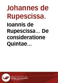 Ioannis de Rupescissa... De consideratione Quintae essenti[a]e rerum omnium... : Arnaldi de Villanoua Epistola de sanguine humano distillato.