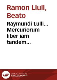 Raymundi Lulli... Mercuriorum liber iam tandem subsidio manuscripti exemplaris perfectè editus : item eiusdem Apertorium, Repertorium, Artis...
