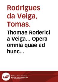 Thomae Roderici a Veiga... Opera omnia quae ad hunc vsque in lucem prodierunt...