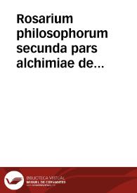 Rosarium philosophorum secunda pars alchimiae de lapide philosophico vero modo praeparando, continens exactam eius scientiae progressionem ...