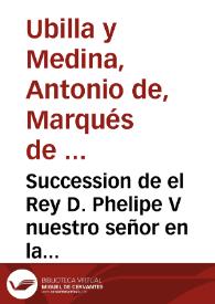 Succession de el Rey D. Phelipe V nuestro señor en la corona de España, diario de sus viages desde Versalles a Madrid, el que executo para su feliz...