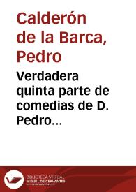 Verdadera quinta parte de comedias de D. Pedro Calderon de la Barca ... que publica don Juan de Vera Tassis y Villarroel ...