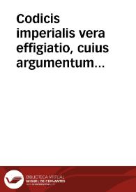 Codicis imperialis vera effigiatio, cuius argumentum sequitur: tituli leges et autentice sub triplici indice alphabetico ponuntur ...