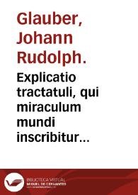 Explicatio tractatuli, qui miraculum mundi inscribitur ...