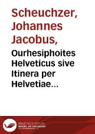 Ourhesiphoites Helveticus sive Itinera per Helvetiae alpinas regiones facta annis MDCCII, MDCCIII, MDCCIV, MDCCV, MDCCVI, MDCCVII, MDCCIX, MDCCX, MDCCXI : plurimis tabulis aeneis illustrata