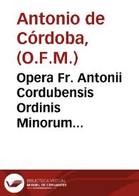 Opera Fr. Antonii Cordubensis Ordinis Minorum Regularis Obseruantiae ... libris quinque digesta : I Quaestionarium Theologicum, II De Ignorantia,...