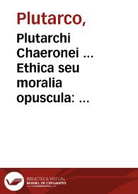 Plutarchi Chaeronei ... Ethica seu moralia opuscula : quae quidem in hunc usque diem e graeco in latinum conuersa extant uniuersa : quorum...