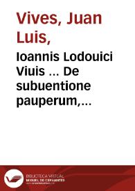 Ioannis Lodouici Viuis ... De subuentione pauperum, siue de humanis necessitatibus libri duo ...