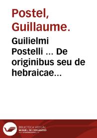 Guilielmi Postelli ... De originibus seu de hebraicae linguae [et] gentis antiquitate, deque variarum linguarum affinitate liber : in quo ab...